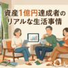 資産1億円達成者のリアルな生活事情や前後での心境の変化とは?